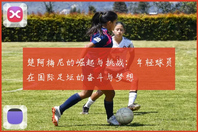 楚阿梅尼的崛起与挑战：年轻球员在国际足坛的奋斗与梦想