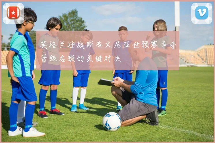 英格兰迎战斯洛文尼亚世预赛争夺晋级名额的关键对决
