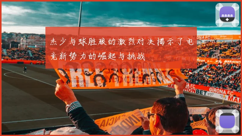 杰少与球胜狼的激烈对决揭示了电竞新势力的崛起与挑战