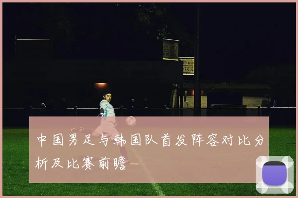 中国男足与韩国队首发阵容对比分析及比赛前瞻