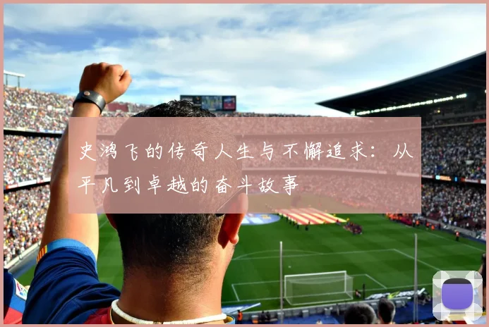 史鸿飞的传奇人生与不懈追求：从平凡到卓越的奋斗故事