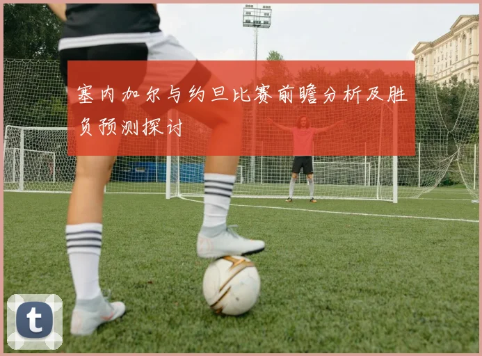 塞内加尔与约旦比赛前瞻分析及胜负预测探讨