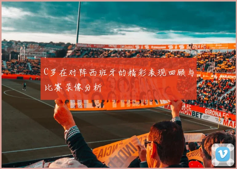 C罗在对阵西班牙的精彩表现回顾与比赛录像分析