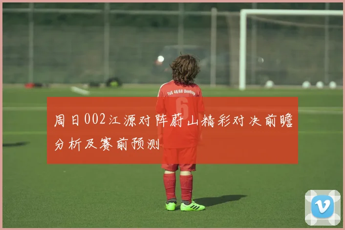 周日002江源对阵蔚山精彩对决前瞻分析及赛前预测