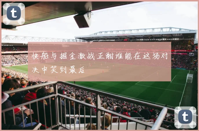 快船与掘金激战正酣谁能在这场对决中笑到最后