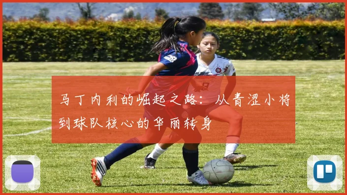 马丁内利的崛起之路：从青涩小将到球队核心的华丽转身