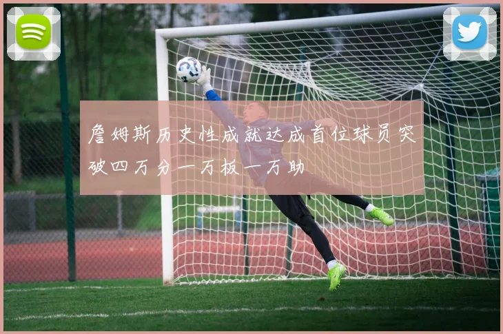 詹姆斯历史性成就达成首位球员突破四万分一万板一万助