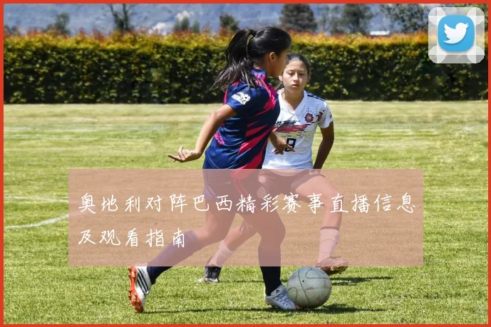 奥地利对阵巴西精彩赛事直播信息及观看指南