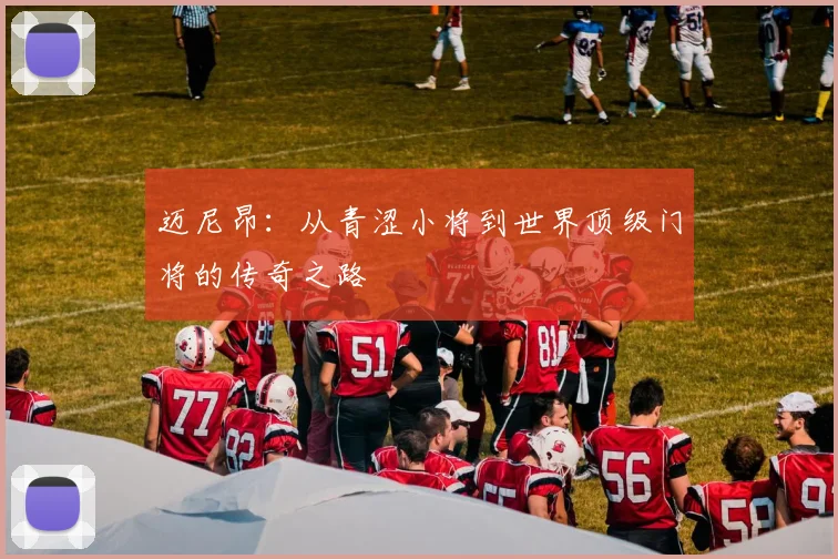 迈尼昂：从青涩小将到世界顶级门将的传奇之路