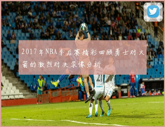 2017年NBA季后赛精彩回顾勇士对火箭的激烈对决录像分析