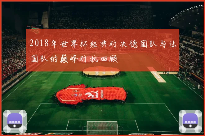 2018年世界杯经典对决德国队与法国队的巅峰对抗回顾