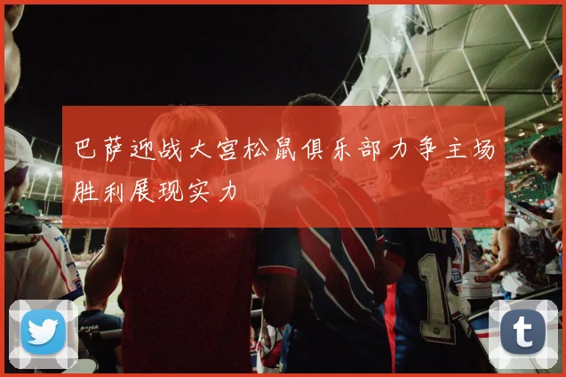 巴萨迎战大宫松鼠俱乐部力争主场胜利展现实力