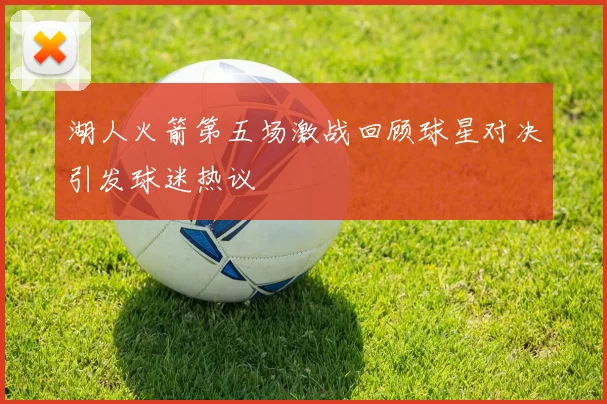 湖人火箭第五场激战回顾球星对决引发球迷热议