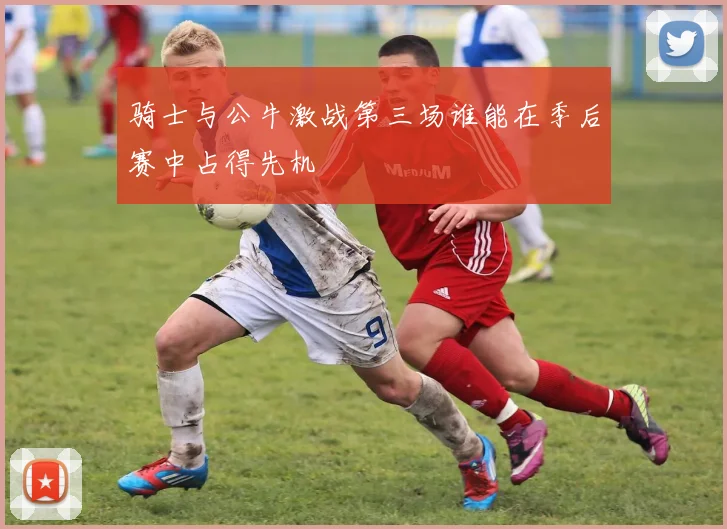 骑士与公牛激战第三场谁能在季后赛中占得先机